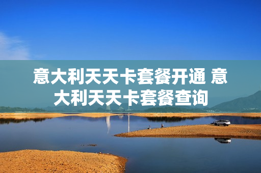 意大利天天卡套餐开通 意大利天天卡套餐查询
