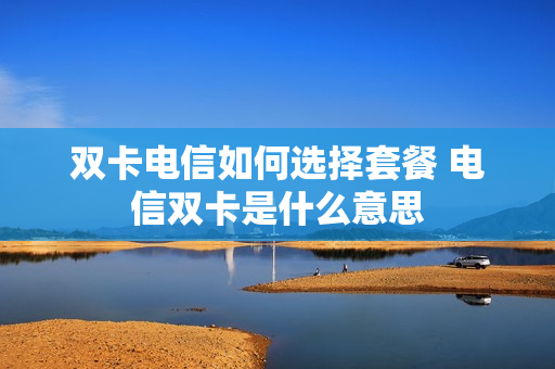 双卡电信如何选择套餐 电信双卡是什么意思