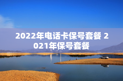 2022年电话卡保号套餐 2021年保号套餐