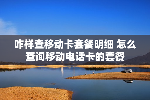 咋样查移动卡套餐明细 怎么查询移动电话卡的套餐