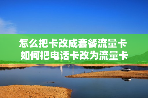 怎么把卡改成套餐流量卡 如何把电话卡改为流量卡