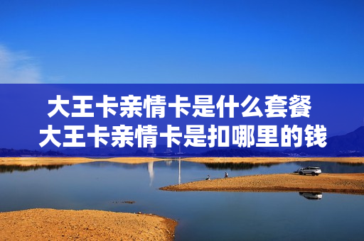 大王卡亲情卡是什么套餐 大王卡亲情卡是扣哪里的钱