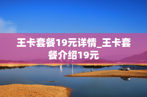 王卡套餐19元详情_王卡套餐介绍19元