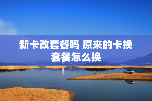 新卡改套餐吗 原来的卡换套餐怎么换