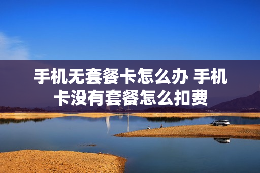 手机无套餐卡怎么办 手机卡没有套餐怎么扣费