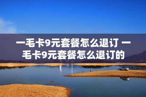 一毛卡9元套餐怎么退订 一毛卡9元套餐怎么退订的