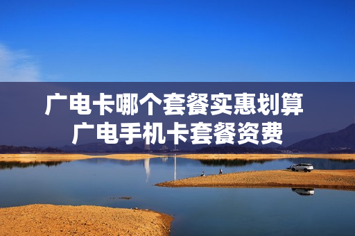 广电卡哪个套餐实惠划算 广电手机卡套餐资费