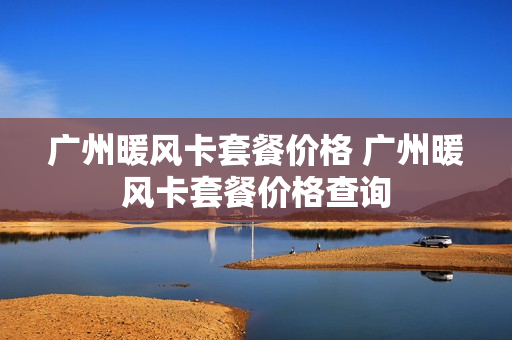 广州暖风卡套餐价格 广州暖风卡套餐价格查询