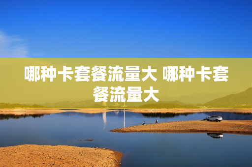 哪种卡套餐流量大 哪种卡套餐流量大