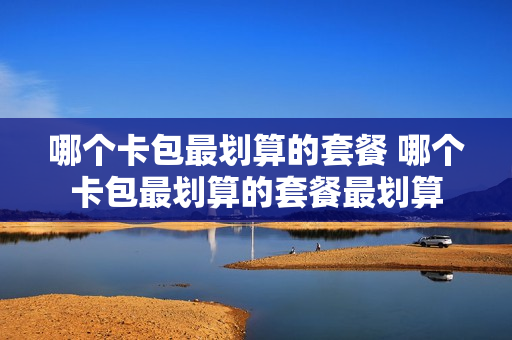 哪个卡包最划算的套餐 哪个卡包最划算的套餐最划算