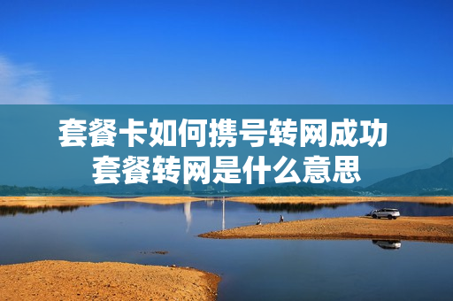 套餐卡如何携号转网成功 套餐转网是什么意思