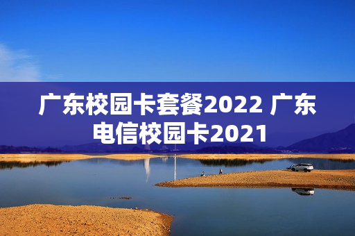 广东校园卡套餐2022 广东电信校园卡2021