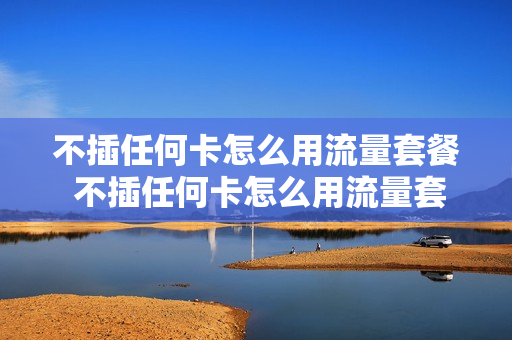 不插任何卡怎么用流量套餐 不插任何卡怎么用流量套餐上网