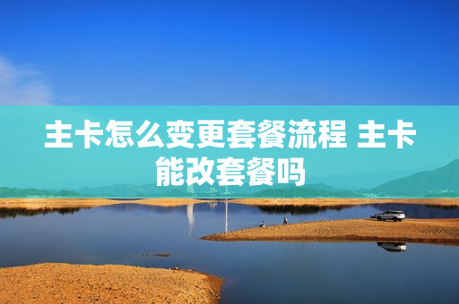 主卡怎么变更套餐流程 主卡能改套餐吗