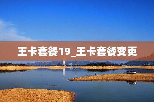 王卡套餐19_王卡套餐变更