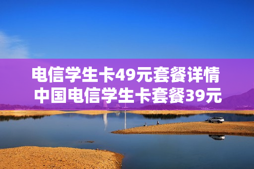 电信学生卡49元套餐详情 中国电信学生卡套餐39元