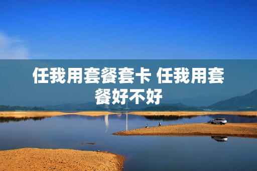 任我用套餐套卡 任我用套餐好不好