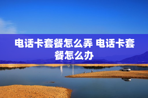电话卡套餐怎么弄 电话卡套餐怎么办