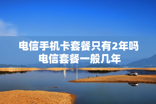 电信手机卡套餐只有2年吗 电信套餐一般几年