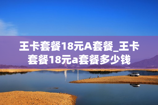 王卡套餐18元A套餐_王卡套餐18元a套餐多少钱