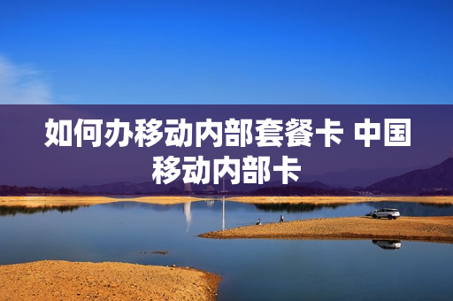 如何办移动内部套餐卡 中国移动内部卡