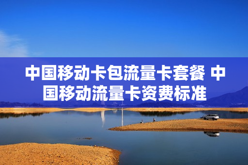 中国移动卡包流量卡套餐 中国移动流量卡资费标准