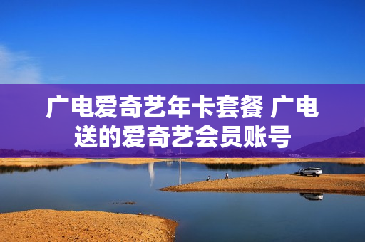 广电爱奇艺年卡套餐 广电送的爱奇艺会员账号