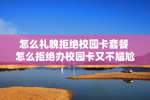 怎么礼貌拒绝校园卡套餐 怎么拒绝办校园卡又不尴尬