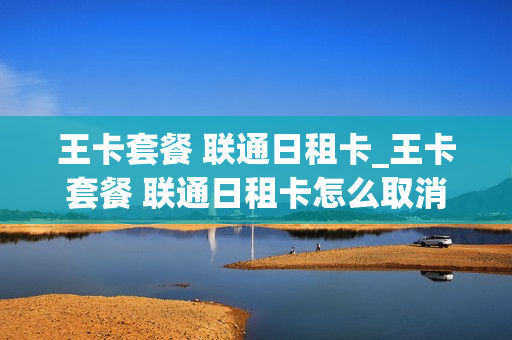 王卡套餐 联通日租卡_王卡套餐 联通日租卡怎么取消