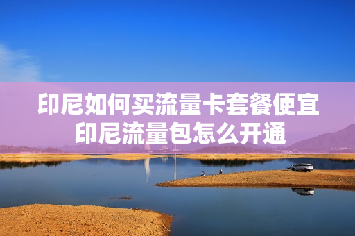 印尼如何买流量卡套餐便宜 印尼流量包怎么开通