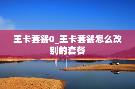王卡套餐0_王卡套餐怎么改别的套餐