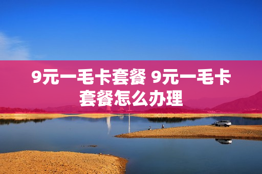 9元一毛卡套餐 9元一毛卡套餐怎么办理