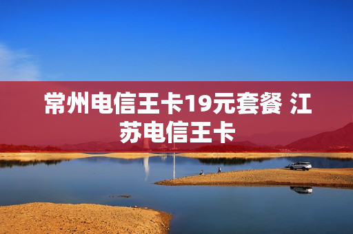 常州电信王卡19元套餐 江苏电信王卡