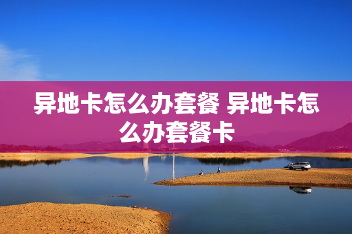 异地卡怎么办套餐 异地卡怎么办套餐卡