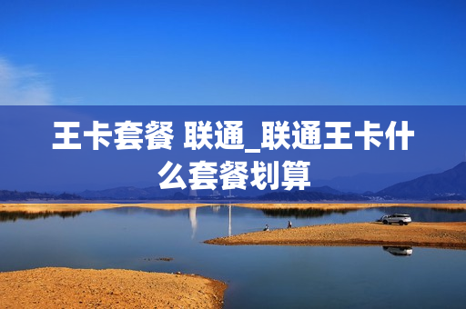 王卡套餐 联通_联通王卡什么套餐划算