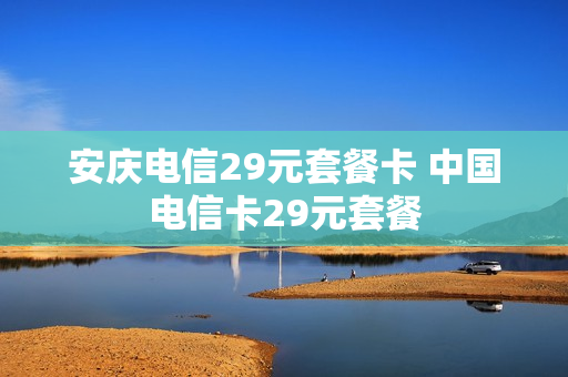 安庆电信29元套餐卡 中国电信卡29元套餐