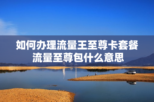 如何办理流量王至尊卡套餐 流量至尊包什么意思