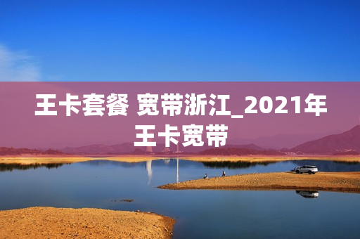 王卡套餐 宽带浙江_2021年王卡宽带