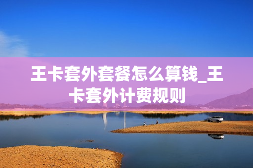 王卡套外套餐怎么算钱_王卡套外计费规则