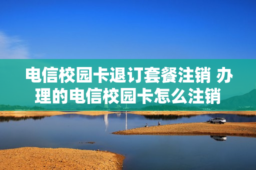 电信校园卡退订套餐注销 办理的电信校园卡怎么注销