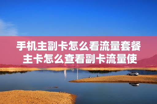 手机主副卡怎么看流量套餐 主卡怎么查看副卡流量使用