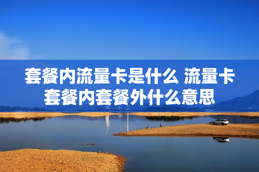 套餐内流量卡是什么 流量卡套餐内套餐外什么意思