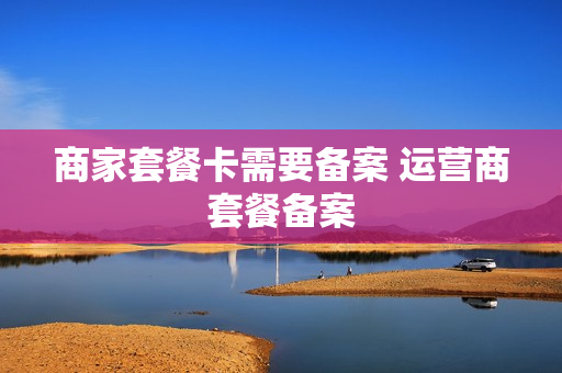 商家套餐卡需要备案 运营商套餐备案