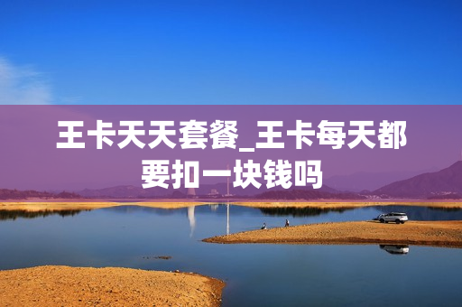 王卡天天套餐_王卡每天都要扣一块钱吗