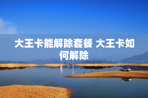 大王卡能解除套餐 大王卡如何解除