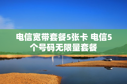 电信宽带套餐5张卡 电信5个号码无限量套餐
