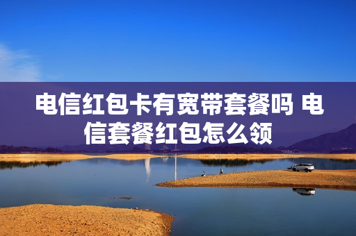 电信红包卡有宽带套餐吗 电信套餐红包怎么领