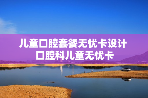 儿童口腔套餐无忧卡设计 口腔科儿童无忧卡