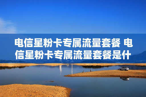 电信星粉卡专属流量套餐 电信星粉卡专属流量套餐是什么
