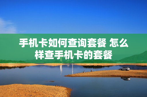 手机卡如何查询套餐 怎么样查手机卡的套餐